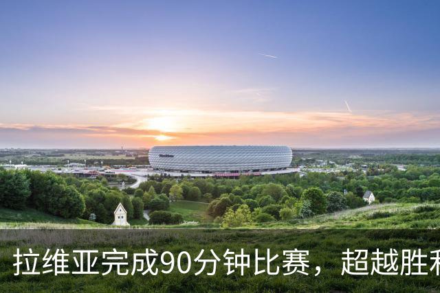 拉维亚完成90分钟比赛，超越胜利的意义更让人感动